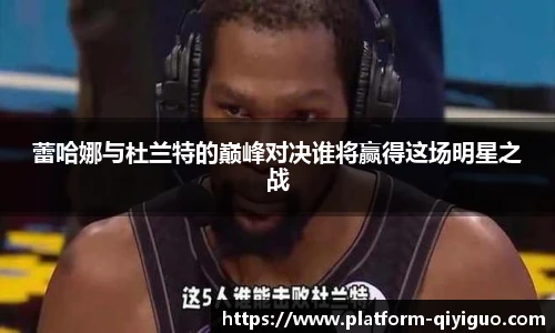 蕾哈娜与杜兰特的巅峰对决谁将赢得这场明星之战